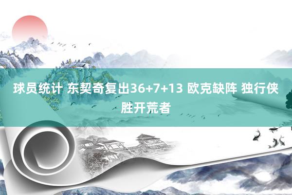 球员统计 东契奇复出36+7+13 欧克缺阵 独行侠胜开荒者