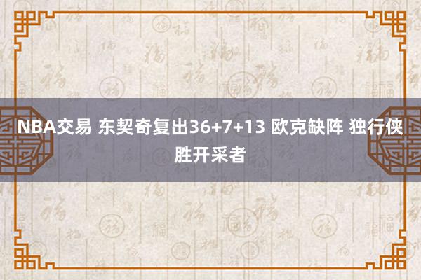 NBA交易 东契奇复出36+7+13 欧克缺阵 独行侠胜开采者