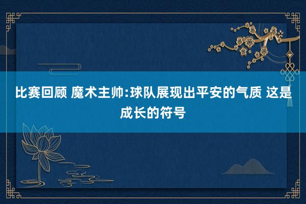 比赛回顾 魔术主帅:球队展现出平安的气质 这是成长的符号