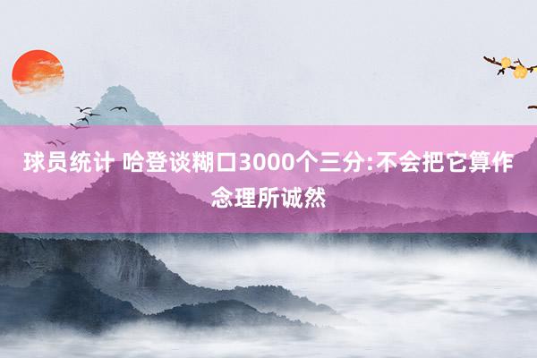 球员统计 哈登谈糊口3000个三分:不会把它算作念理所诚然