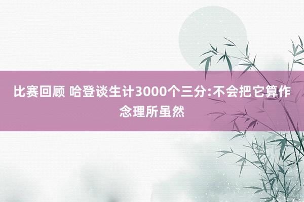 比赛回顾 哈登谈生计3000个三分:不会把它算作念理所虽然