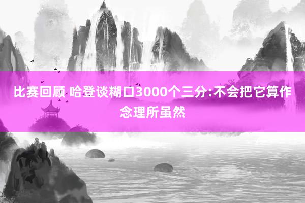 比赛回顾 哈登谈糊口3000个三分:不会把它算作念理所虽然