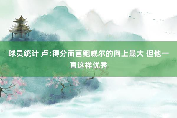 球员统计 卢:得分而言鲍威尔的向上最大 但他一直这样优秀