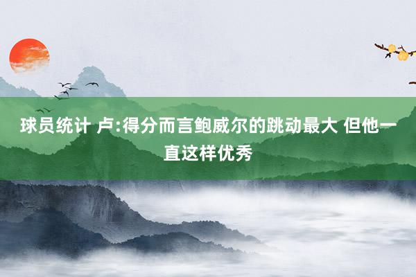 球员统计 卢:得分而言鲍威尔的跳动最大 但他一直这样优秀