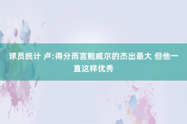 球员统计 卢:得分而言鲍威尔的杰出最大 但他一直这样优秀