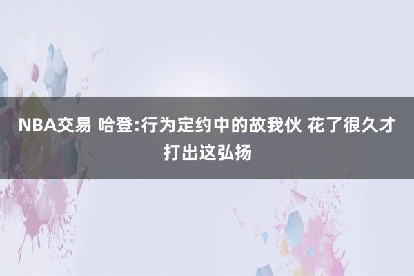 NBA交易 哈登:行为定约中的故我伙 花了很久才打出这弘扬