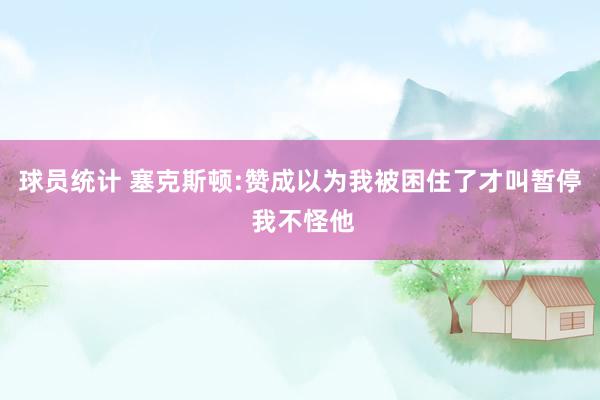 球员统计 塞克斯顿:赞成以为我被困住了才叫暂停 我不怪他