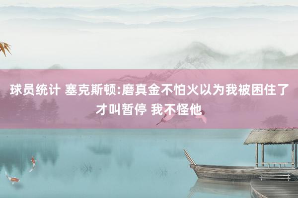 球员统计 塞克斯顿:磨真金不怕火以为我被困住了才叫暂停 我不怪他