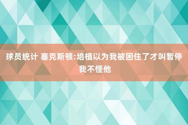 球员统计 塞克斯顿:培植以为我被困住了才叫暂停 我不怪他