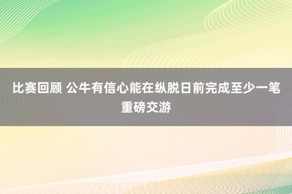 比赛回顾 公牛有信心能在纵脱日前完成至少一笔重磅交游