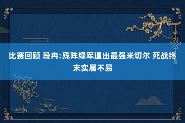 比赛回顾 段冉:残阵绿军逼出最强米切尔 死战终末实属不易