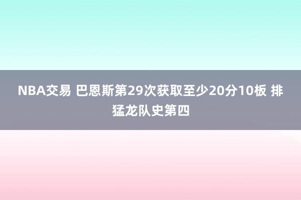 NBA交易 巴恩斯第29次获取至少20分10板 排猛龙队史第四