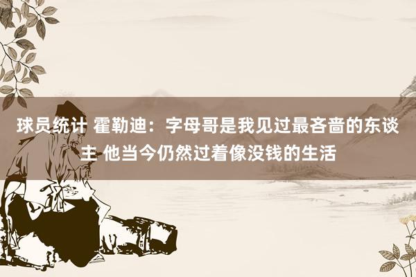 球员统计 霍勒迪：字母哥是我见过最吝啬的东谈主 他当今仍然过着像没钱的生活