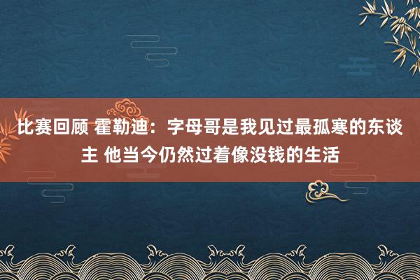 比赛回顾 霍勒迪：字母哥是我见过最孤寒的东谈主 他当今仍然过着像没钱的生活