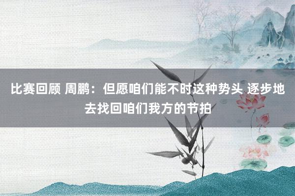 比赛回顾 周鹏：但愿咱们能不时这种势头 逐步地去找回咱们我方的节拍