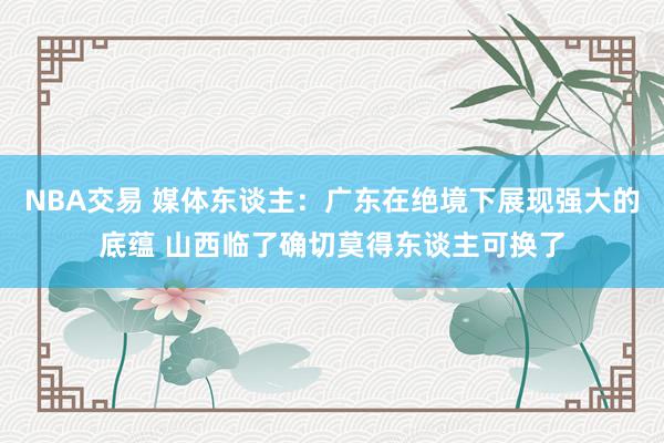 NBA交易 媒体东谈主：广东在绝境下展现强大的底蕴 山西临了确切莫得东谈主可换了