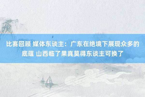 比赛回顾 媒体东谈主：广东在绝境下展现众多的底蕴 山西临了果真莫得东谈主可换了