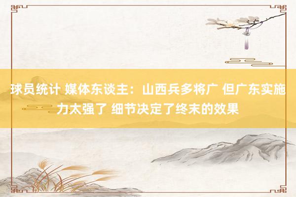 球员统计 媒体东谈主：山西兵多将广 但广东实施力太强了 细节决定了终末的效果