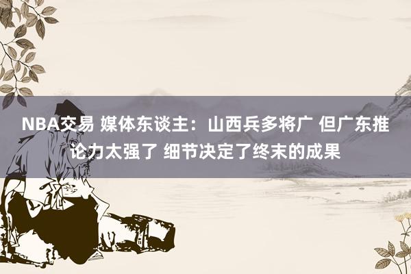 NBA交易 媒体东谈主：山西兵多将广 但广东推论力太强了 细节决定了终末的成果