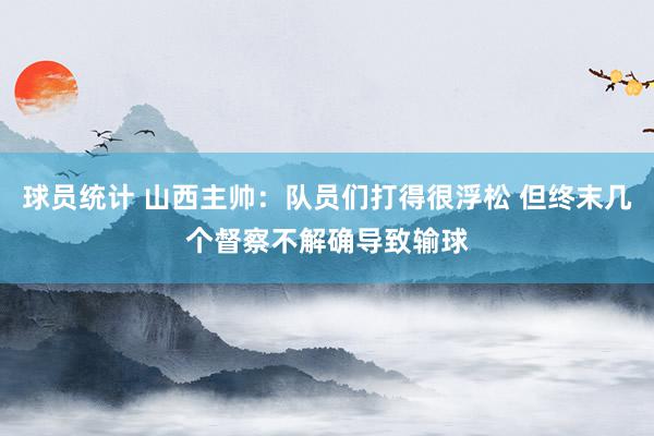 球员统计 山西主帅：队员们打得很浮松 但终末几个督察不解确导致输球