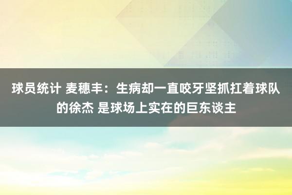 球员统计 麦穗丰：生病却一直咬牙坚抓扛着球队的徐杰 是球场上实在的巨东谈主