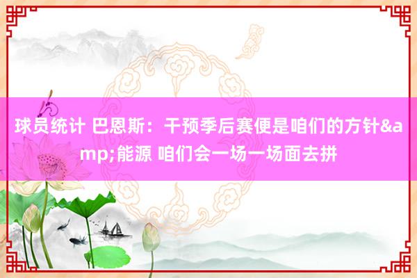 球员统计 巴恩斯：干预季后赛便是咱们的方针&能源 咱们会一场一场面去拼