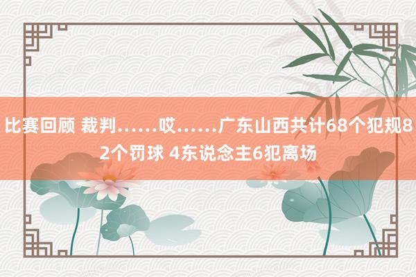 比赛回顾 裁判……哎……广东山西共计68个犯规82个罚球 4东说念主6犯离场