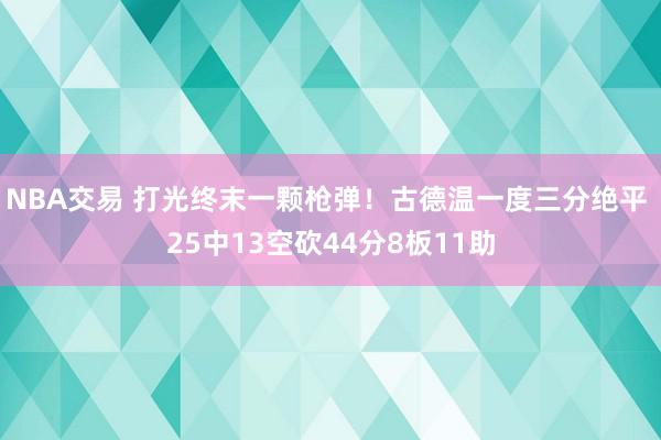 NBA交易 打光终末一颗枪弹！古德温一度三分绝平 25中13空砍44分8板11助