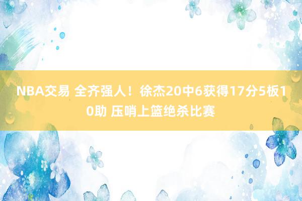 NBA交易 全齐强人！徐杰20中6获得17分5板10助 压哨上篮绝杀比赛