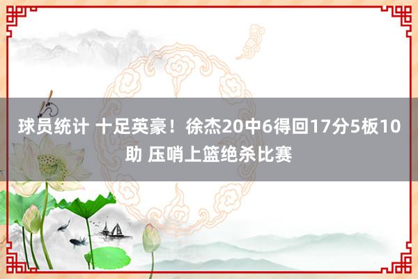 球员统计 十足英豪！徐杰20中6得回17分5板10助 压哨上篮绝杀比赛