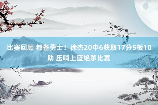 比赛回顾 都备勇士！徐杰20中6获取17分5板10助 压哨上篮绝杀比赛