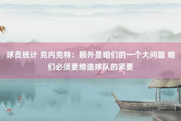 球员统计 克内克特：额外是咱们的一个大问题 咱们必须要缔造球队的紧要