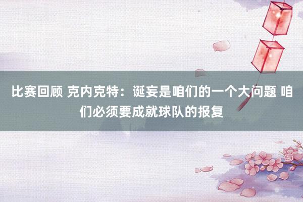 比赛回顾 克内克特：诞妄是咱们的一个大问题 咱们必须要成就球队的报复