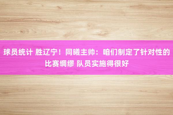 球员统计 胜辽宁！同曦主帅：咱们制定了针对性的比赛绸缪 队员实施得很好