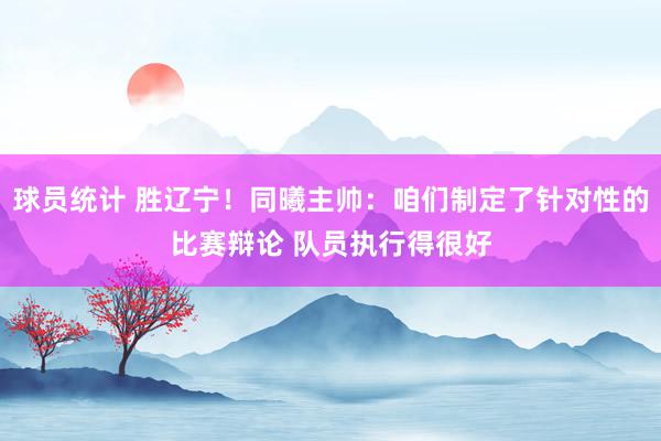 球员统计 胜辽宁！同曦主帅：咱们制定了针对性的比赛辩论 队员执行得很好