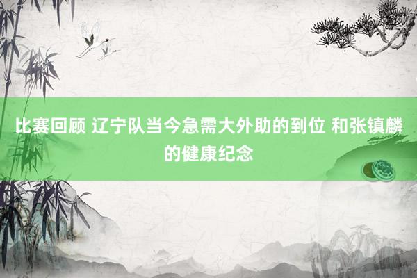 比赛回顾 辽宁队当今急需大外助的到位 和张镇麟的健康纪念