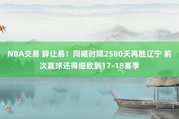 NBA交易 辞让易！同曦时隔2580天再胜辽宁 前次赢球还得细致到17-18赛季