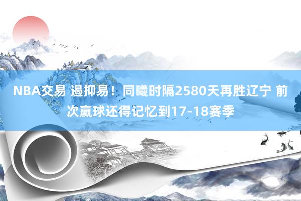 NBA交易 遏抑易！同曦时隔2580天再胜辽宁 前次赢球还得记忆到17-18赛季