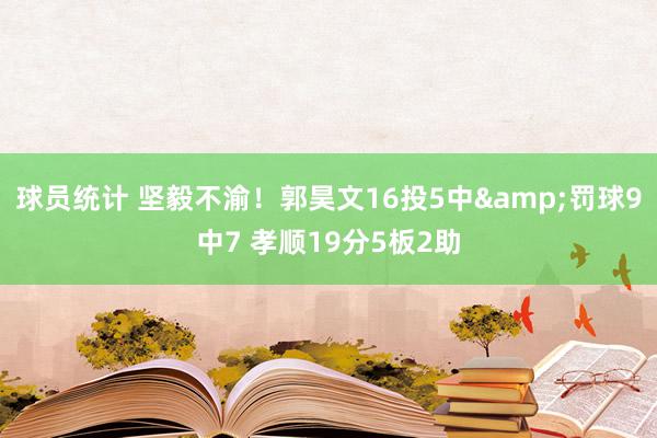 球员统计 坚毅不渝！郭昊文16投5中&罚球9中7 孝顺19分5板2助