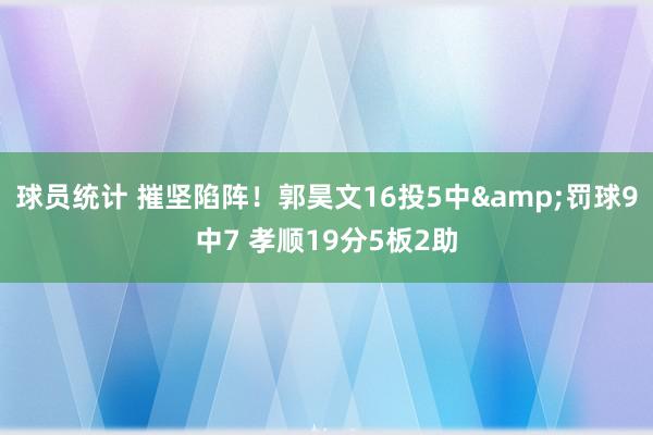 球员统计 摧坚陷阵！郭昊文16投5中&罚球9中7 孝顺19分5板2助