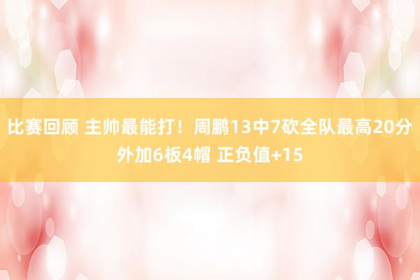 比赛回顾 主帅最能打！周鹏13中7砍全队最高20分外加6板4帽 正负值+15