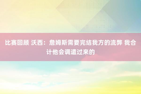 比赛回顾 沃西：詹姆斯需要完结我方的流弊 我合计他会调遣过来的