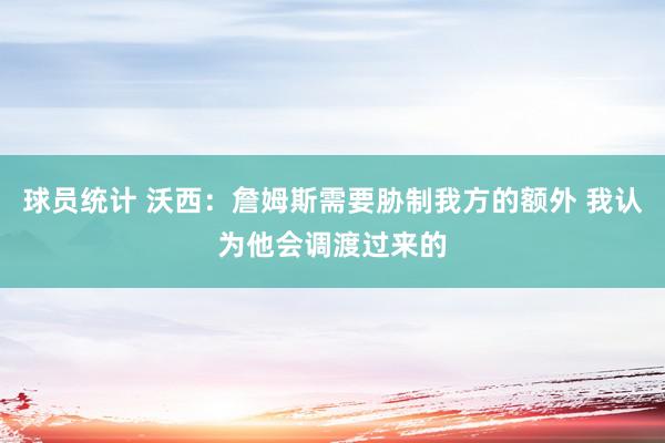 球员统计 沃西：詹姆斯需要胁制我方的额外 我认为他会调渡过来的