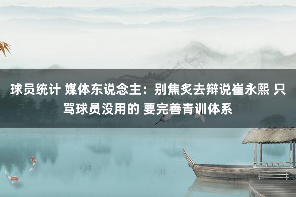 球员统计 媒体东说念主：别焦炙去辩说崔永熙 只骂球员没用的 要完善青训体系