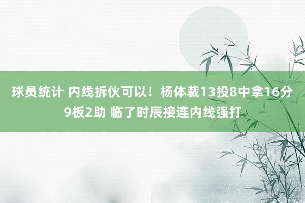 球员统计 内线拆伙可以！杨体裁13投8中拿16分9板2助 临了时辰接连内线强打