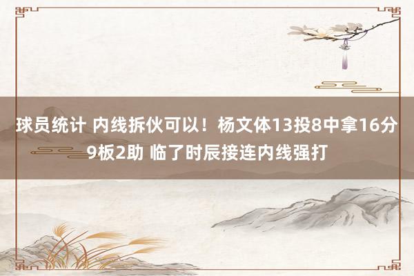 球员统计 内线拆伙可以！杨文体13投8中拿16分9板2助 临了时辰接连内线强打