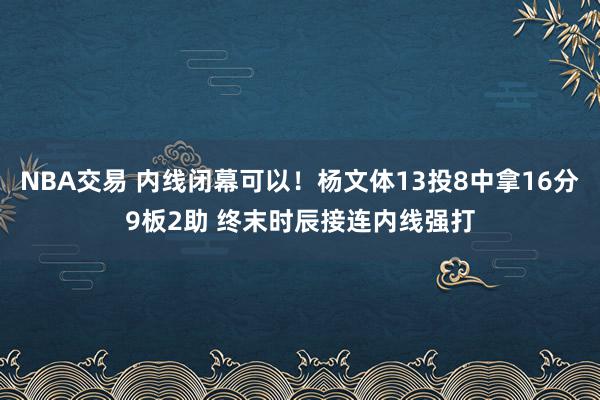 NBA交易 内线闭幕可以！杨文体13投8中拿16分9板2助 终末时辰接连内线强打