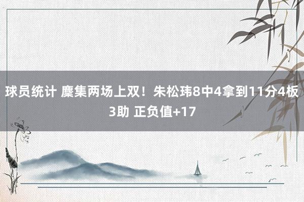 球员统计 麇集两场上双！朱松玮8中4拿到11分4板3助 正负值+17