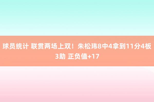 球员统计 联贯两场上双！朱松玮8中4拿到11分4板3助 正负值+17