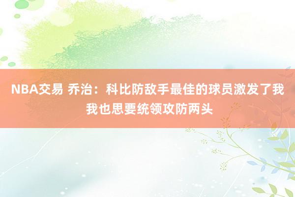 NBA交易 乔治：科比防敌手最佳的球员激发了我 我也思要统领攻防两头